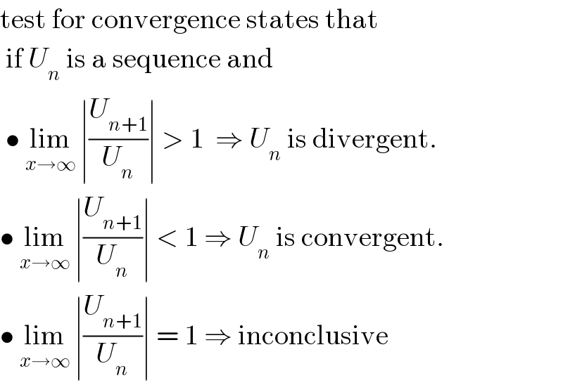 test for convergence states that   if U_n  is a sequence and   • lim_(x→∞)  ∣(U_(n+1) /U_n )∣ > 1  ⇒ U_n  is divergent.  • lim_(x→∞)  ∣(U_(n+1) /U_n )∣ < 1 ⇒ U_n  is convergent.  • lim_(x→∞)  ∣(U_(n+1) /U_n )∣ = 1 ⇒ inconclusive  