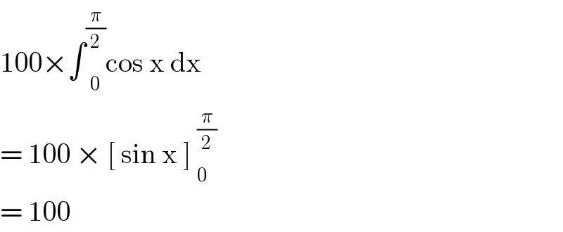 100×∫ _0 ^(π/2) cos x dx   = 100 × [ sin x ]^(π/2) _(  0)   = 100  