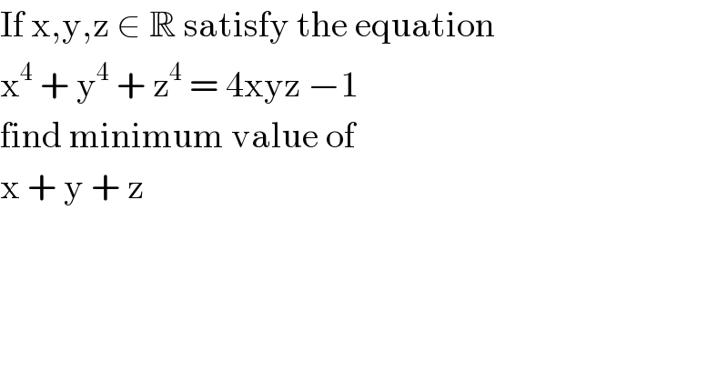 If x,y,z ∈ R satisfy the equation  x^4  + y^4  + z^4  = 4xyz −1   find minimum value of  x + y + z   
