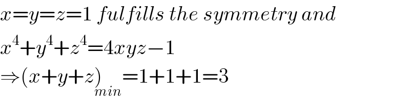 x=y=z=1 fulfills the symmetry and  x^4 +y^4 +z^4 =4xyz−1  ⇒(x+y+z)_(min) =1+1+1=3  