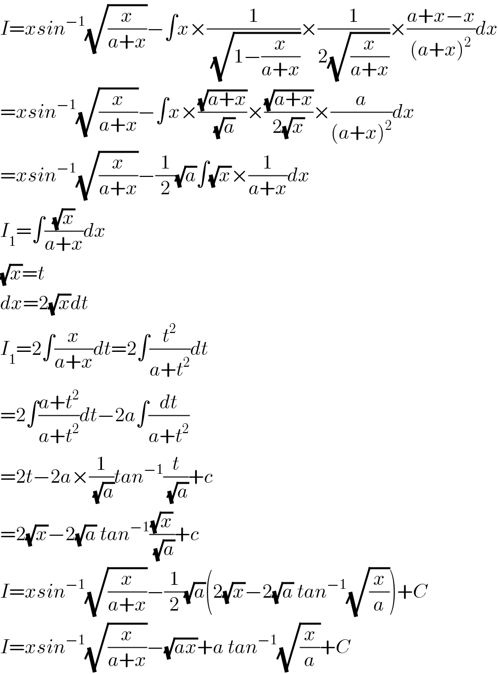 I=xsin^(−1) (√(x/(a+x)))−∫x×(1/(√(1−(x/(a+x)))))×(1/(2(√(x/(a+x)))))×((a+x−x)/((a+x)^2 ))dx  =xsin^(−1) (√(x/(a+x)))−∫x×((√(a+x))/(√a))×((√(a+x))/(2(√x)))×(a/((a+x)^2 ))dx  =xsin^(−1) (√(x/(a+x)))−(1/2)(√a)∫(√x)×(1/(a+x))dx  I_1 =∫((√x)/(a+x))dx  (√x)=t  dx=2(√x)dt  I_1 =2∫(x/(a+x))dt=2∫(t^2 /(a+t^2 ))dt  =2∫((a+t^2 )/(a+t^2 ))dt−2a∫(dt/(a+t^2 ))  =2t−2a×(1/(√a))tan^(−1) (t/(√a))+c  =2(√x)−2(√a) tan^(−1) ((√x)/(√a))+c  I=xsin^(−1) (√(x/(a+x)))−(1/2)(√a)(2(√x)−2(√a) tan^(−1) (√(x/a)))+C  I=xsin^(−1) (√(x/(a+x)))−(√(ax))+a tan^(−1) (√(x/a))+C  