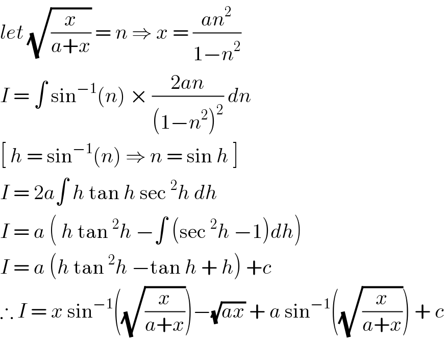 let (√(x/(a+x))) = n ⇒ x = ((an^2 )/(1−n^2 ))  I = ∫ sin^(−1) (n) × ((2an)/((1−n^2 )^2 )) dn  [ h = sin^(−1) (n) ⇒ n = sin h ]  I = 2a∫ h tan h sec^2 h dh   I = a ( h tan^2 h −∫ (sec^2 h −1)dh)  I = a (h tan^2 h −tan h + h) +c  ∴ I = x sin^(−1) ((√(x/(a+x))))−(√(ax)) + a sin^(−1) ((√(x/(a+x)))) + c  