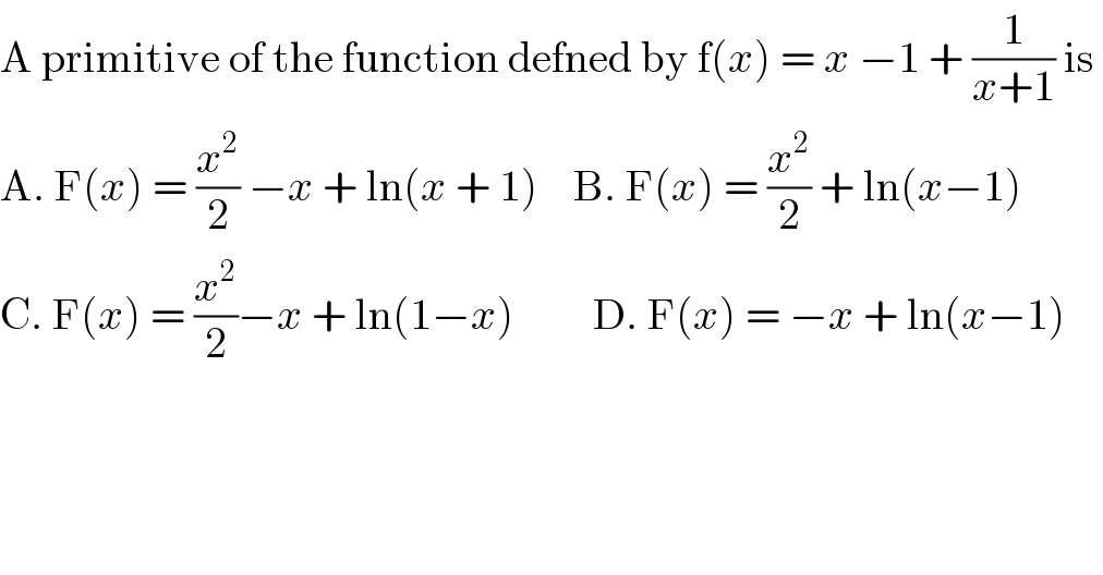 A primitive of the function defned by f(x) = x −1 + (1/(x+1)) is   A. F(x) = (x^2 /2) −x + ln(x + 1)    B. F(x) = (x^2 /2) + ln(x−1)  C. F(x) = (x^2 /2)−x + ln(1−x)         D. F(x) = −x + ln(x−1)    