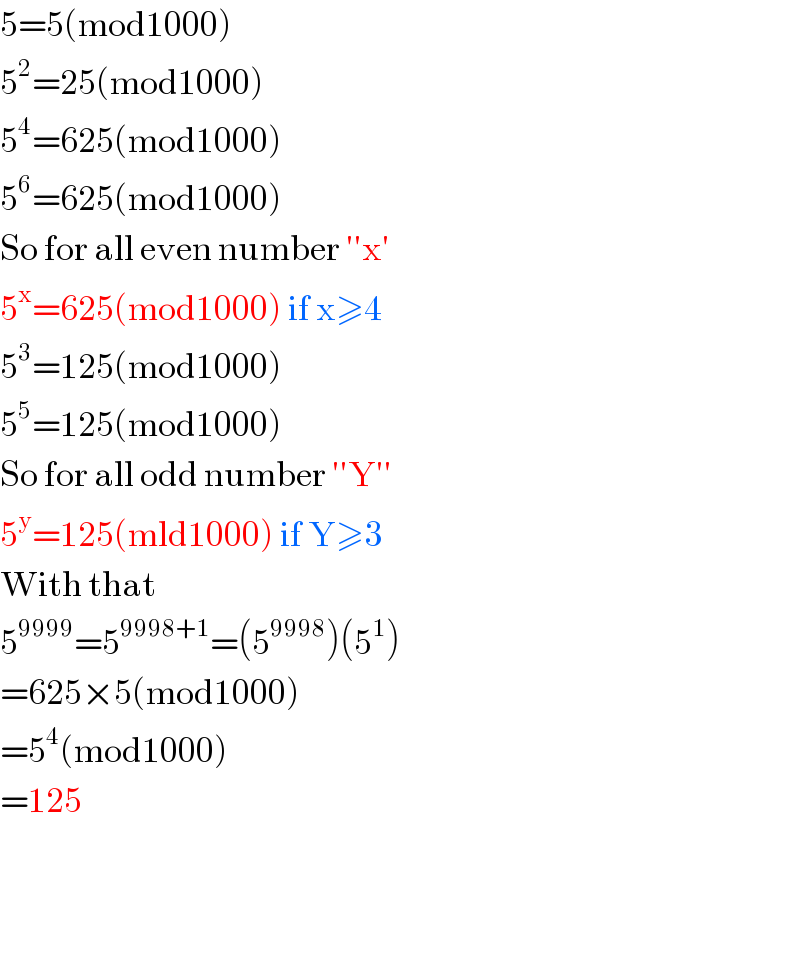 5=5(mod1000)  5^2 =25(mod1000)  5^4 =625(mod1000)  5^6 =625(mod1000)  So for all even number ′′x′  5^x =625(mod1000) if x≥4  5^3 =125(mod1000)  5^5 =125(mod1000)  So for all odd number ′′Y′′  5^y =125(mld1000) if Y≥3  With that  5^(9999) =5^(9998+1) =(5^(9998) )(5^1 )  =625×5(mod1000)  =5^4 (mod1000)  =125      