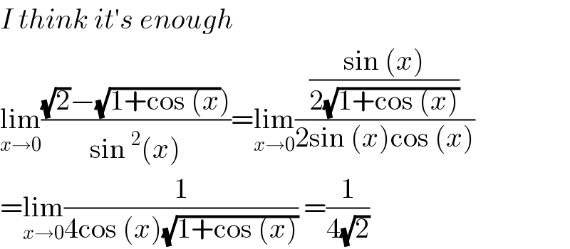 I think it′s enough  lim_(x→0) (((√2)−(√(1+cos (x))))/(sin^2 (x)))=lim_(x→0) (((sin (x))/(2(√(1+cos (x)))))/(2sin (x)cos (x)))  =lim_(x→0) (1/(4cos (x)(√(1+cos (x))))) =(1/(4(√2)))  