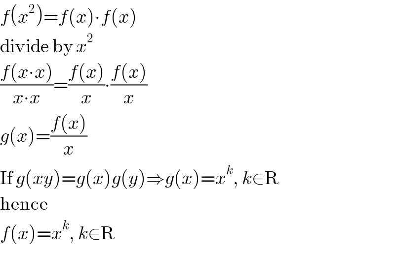 f(x^2 )=f(x)∙f(x)  divide by x^2   ((f(x∙x))/(x∙x))=((f(x))/x)∙((f(x))/x)  g(x)=((f(x))/x)  If g(xy)=g(x)g(y)⇒g(x)=x^k , k∈R  hence  f(x)=x^k , k∈R  