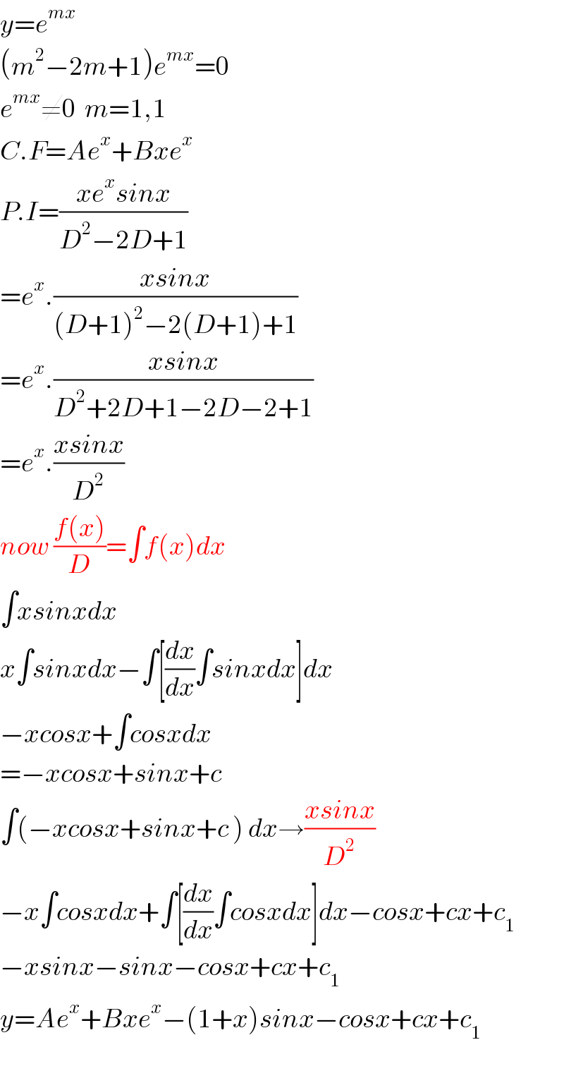 y=e^(mx)   (m^2 −2m+1)e^(mx) =0  e^(mx) ≠0  m=1,1  C.F=Ae^x +Bxe^x   P.I=((xe^x sinx)/(D^2 −2D+1))  =e^x .((xsinx)/((D+1)^2 −2(D+1)+1))  =e^x .((xsinx)/(D^2 +2D+1−2D−2+1))  =e^x .((xsinx)/D^2 )  now ((f(x))/D)=∫f(x)dx  ∫xsinxdx  x∫sinxdx−∫[(dx/dx)∫sinxdx]dx  −xcosx+∫cosxdx  =−xcosx+sinx+c  ∫(−xcosx+sinx+c ) dx→((xsinx)/D^2 )  −x∫cosxdx+∫[(dx/dx)∫cosxdx]dx−cosx+cx+c_1   −xsinx−sinx−cosx+cx+c_1   y=Ae^x +Bxe^x −(1+x)sinx−cosx+cx+c_1   