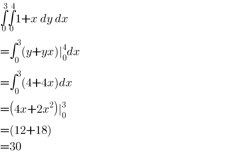 ∫_0 ^3 ∫_0 ^4 1+x dy dx  =∫_0 ^3 (y+yx)∣_0 ^4 dx  =∫_0 ^3 (4+4x)dx  =(4x+2x^2 )∣_0 ^3   =(12+18)  =30  