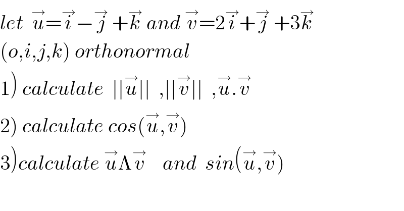 let  u^→ =i^→ −j^→  +k^→  and v^→ =2i^→ +j^→  +3k^→   (o,i,j,k) orthonormal  1) calculate  ∣∣u^→ ∣∣  ,∣∣v^→ ∣∣  ,u^→ .v^→   2) calculate cos(u^→ ,v^→ )  3)calculate u^→ Λv^→     and  sin(u^→ ,v^→ )  