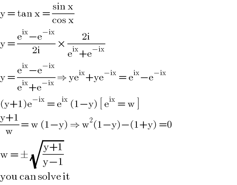 y = tan x = ((sin x)/(cos x))  y = ((e^(ix) −e^(−ix) )/(2i)) × ((2i)/(e^(ix) +e^(−ix) ))  y = ((e^(ix) −e^(−ix) )/(e^(ix) +e^(−ix) )) ⇒ ye^(ix) +ye^(−ix)  = e^(ix) −e^(−ix)   (y+1)e^(−ix)  = e^(ix)  (1−y) [ e^(ix)  = w ]  ((y+1)/w) = w (1−y) ⇒ w^2 (1−y)−(1+y) =0  w = ± (√((y+1)/(y−1)))  you can solve it  