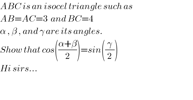 ABC is an isocel triangle such as  AB=AC=3  and BC=4  α , β , and γ are its angles.  Show that cos(((α+β)/2))=sin((γ/2))  Hi sirs...  