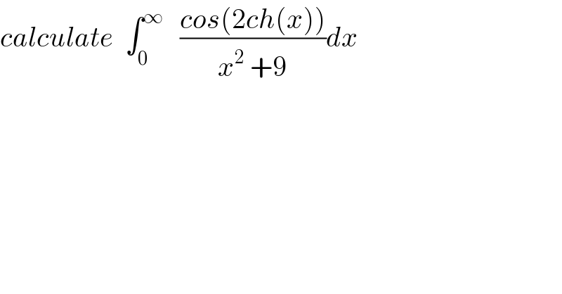 calculate  ∫_0 ^∞    ((cos(2ch(x)))/(x^2  +9))dx  
