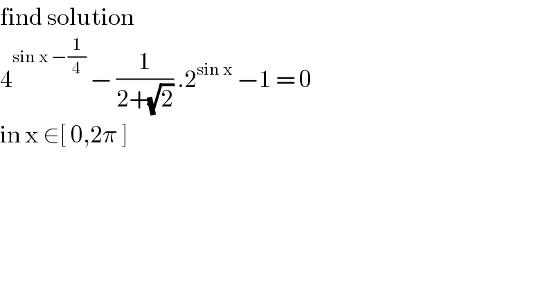 find solution   4^(sin x −(1/4))  − (1/(2+(√2))) .2^(sin x)  −1 = 0   in x ∈[ 0,2π ]   