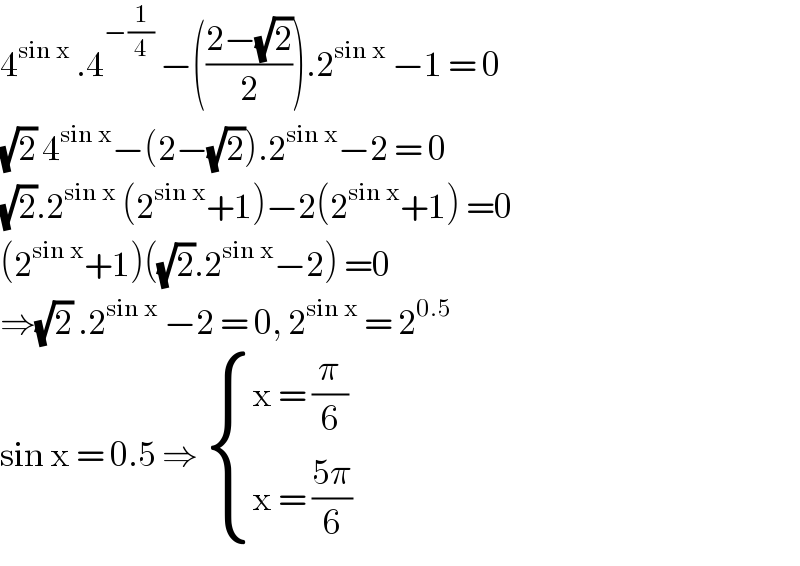 4^(sin x)  .4^(−(1/4))  −(((2−(√2))/2)).2^(sin x)  −1 = 0  (√2) 4^(sin x) −(2−(√2)).2^(sin x) −2 = 0  (√2).2^(sin x)  (2^(sin x) +1)−2(2^(sin x) +1) =0  (2^(sin x) +1)((√2).2^(sin x) −2) =0  ⇒(√2) .2^(sin x)  −2 = 0, 2^(sin x)  = 2^(0.5)   sin x = 0.5 ⇒  { ((x = (π/6))),((x = ((5π)/6))) :}  