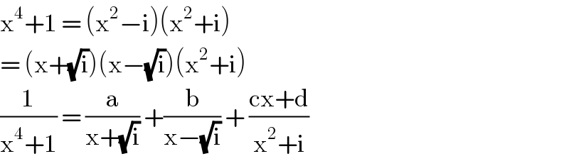 x^4 +1 = (x^2 −i)(x^2 +i)  = (x+(√i))(x−(√i))(x^2 +i)  (1/(x^4 +1)) = (a/(x+(√i))) +(b/(x−(√i))) + ((cx+d)/(x^2 +i))   