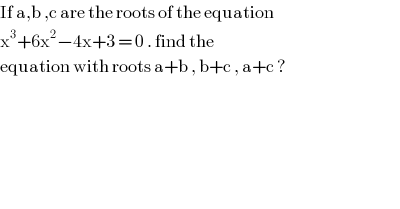 If a,b ,c are the roots of the equation  x^3 +6x^2 −4x+3 = 0 . find the   equation with roots a+b , b+c , a+c ?  