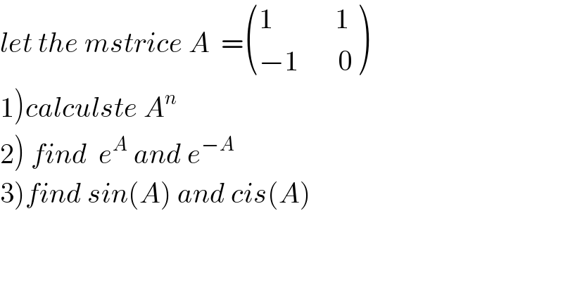 let the mstrice A  = (((1           1)),((−1       0)) )  1)calculste A^n   2) find  e^A  and e^(−A)   3)find sin(A) and cis(A)  
