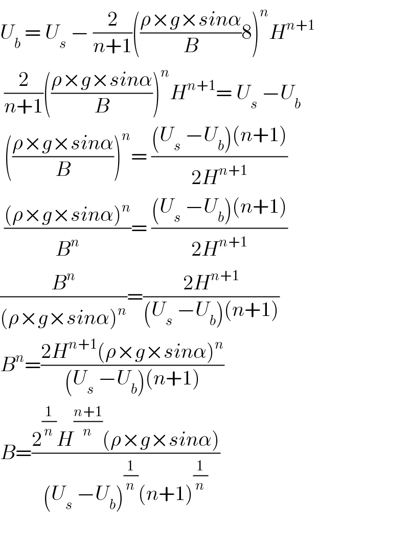 U_b  = U_s  − (2/(n+1))(((ρ×g×sinα)/B)8)^n H^(n+1)    (2/(n+1))(((ρ×g×sinα)/B))^n H^(n+1) = U_s  −U_b    (((ρ×g×sinα)/B))^n = (((U_s  −U_b )(n+1))/(2H^(n+1) ))   (((ρ×g×sinα)^n )/B^n )= (((U_s  −U_b )(n+1))/(2H^(n+1) ))  (B^n /((ρ×g×sinα)^n ))=((2H^(n+1) )/((U_s  −U_b )(n+1)))  B^n =((2H^(n+1) (ρ×g×sinα)^n )/((U_s  −U_b )(n+1)))  B=((2^(1/n) H^((n+1)/n) (ρ×g×sinα))/((U_s  −U_b )^(1/n) (n+1)^(1/n) ))    