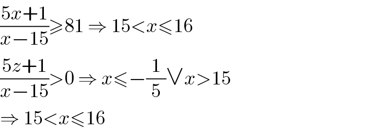 ((5x+1)/(x−15))≥81 ⇒ 15<x≤16  ((5z+1)/(x−15))>0 ⇒ x≤−(1/5)∨x>15  ⇒ 15<x≤16  