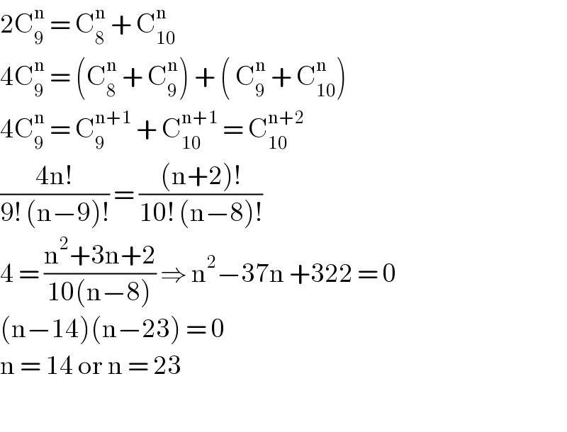 2C_9 ^n  = C_8 ^n  + C_(10) ^n   4C_9 ^n  = (C_8 ^n  + C_9 ^n ) + ( C_9 ^n  + C_(10) ^n )   4C_9 ^n  = C_9 ^(n+1)  + C_(10) ^(n+1)  = C_(10) ^(n+2)   ((4n!)/(9! (n−9)!)) = (((n+2)!)/(10! (n−8)!))  4 = ((n^2 +3n+2)/(10(n−8))) ⇒ n^2 −37n +322 = 0  (n−14)(n−23) = 0   n = 14 or n = 23     