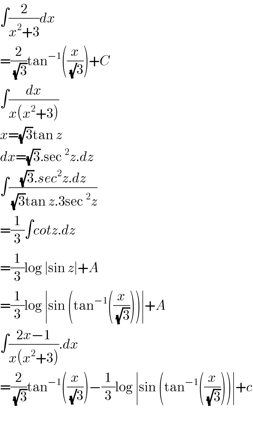 ∫(2/(x^2 +3))dx  =(2/(√3))tan^(−1) ((x/((√)3)))+C  ∫(dx/(x(x^2 +3)))  x=(√3)tan z  dx=(√3).sec^2 z.dz  ∫(((√3).sec^2 z.dz)/((√3)tan z.3sec^2 z))  =(1/3)∫cotz.dz  =(1/3)log ∣sin z∣+A  =(1/3)log ∣sin (tan^(−1) ((x/(√3))))∣+A  ∫((2x−1)/(x(x^2 +3))).dx  =(2/(√3))tan^(−1) ((x/((√)3)))−(1/3)log ∣sin (tan^(−1) ((x/(√3))))∣+c    
