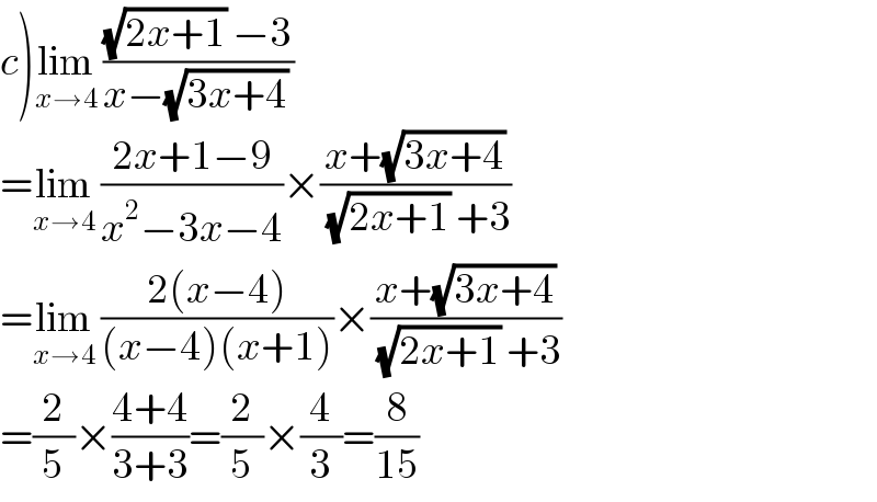 c)lim_(x→4)  (((√(2x+1)) −3)/(x−(√(3x+4)) ))  =lim_(x→4)  ((2x+1−9)/(x^2 −3x−4))×((x+(√(3x+4)))/((√(2x+1)) +3))  =lim_(x→4)  ((2(x−4))/((x−4)(x+1)))×((x+(√(3x+4)))/((√(2x+1)) +3))  =(2/5)×((4+4)/(3+3))=(2/5)×(4/3)=(8/(15))  