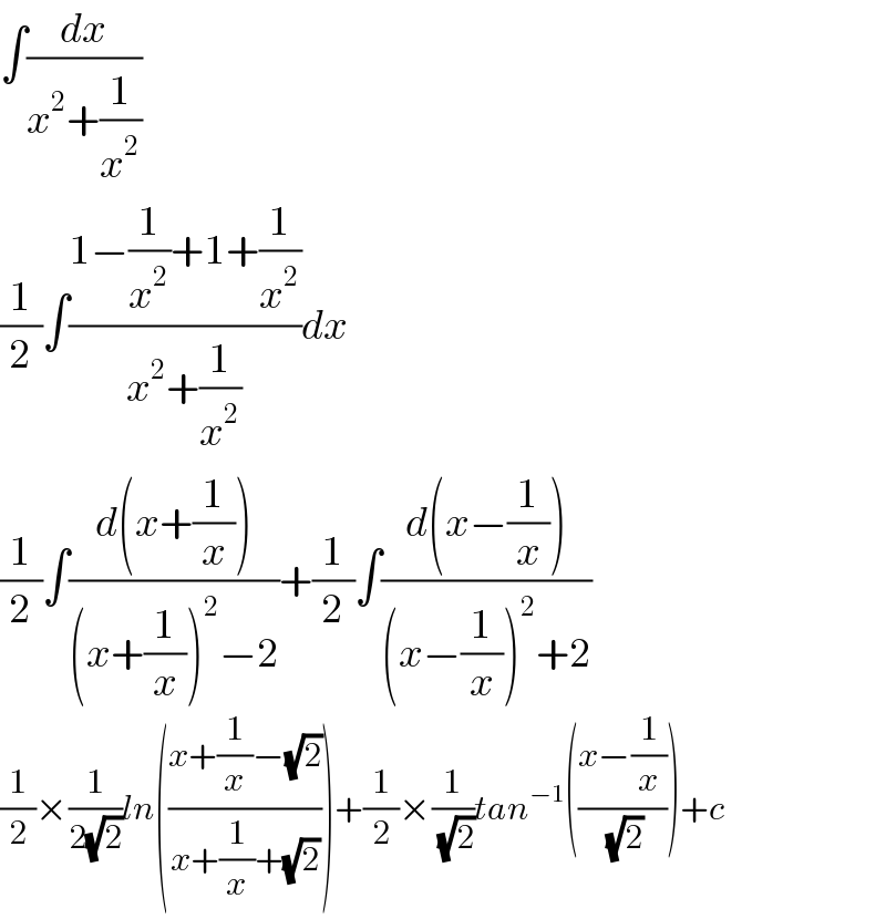 ∫(dx/(x^2 +(1/x^2 )))  (1/2)∫((1−(1/x^2 )+1+(1/x^2 ))/(x^2 +(1/x^2 )))dx  (1/2)∫((d(x+(1/x)))/((x+(1/x))^2 −2))+(1/2)∫((d(x−(1/x)))/((x−(1/x))^2 +2))  (1/2)×(1/(2(√2)))ln(((x+(1/x)−(√2))/(x+(1/x)+(√2))))+(1/2)×(1/(√2))tan^(−1) (((x−(1/x))/(√2)))+c  