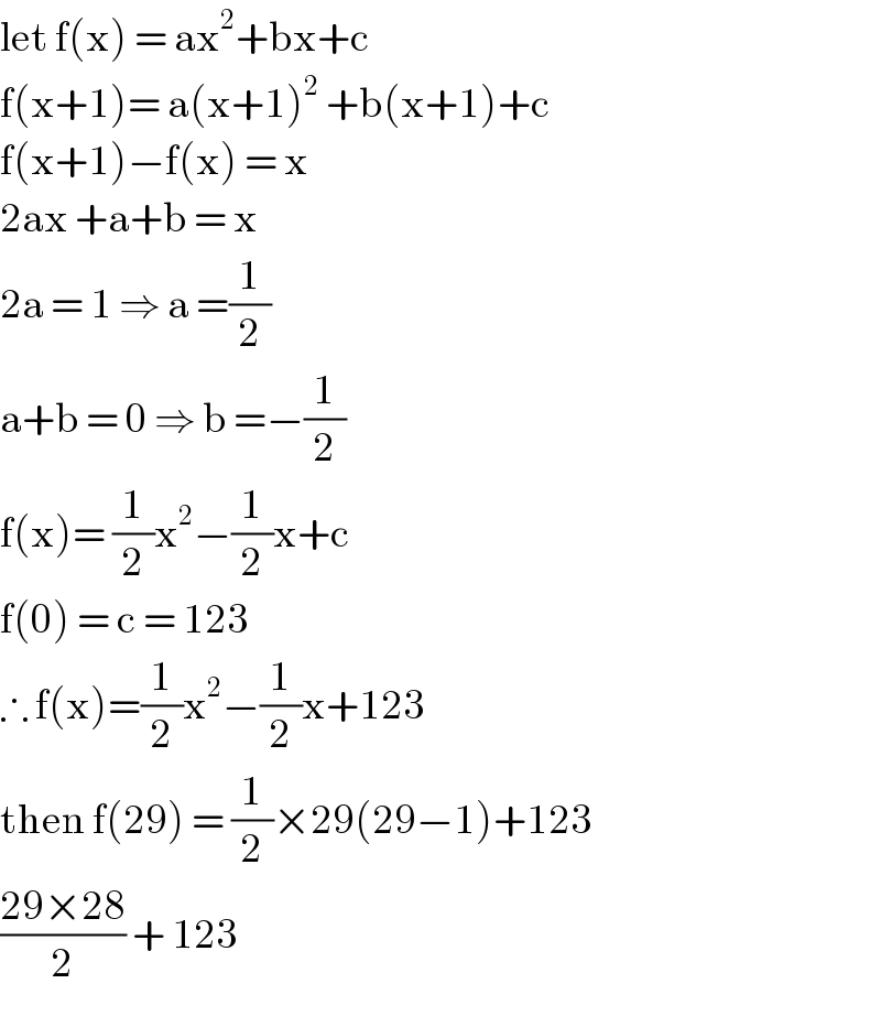 let f(x) = ax^2 +bx+c  f(x+1)= a(x+1)^2  +b(x+1)+c  f(x+1)−f(x) = x  2ax +a+b = x   2a = 1 ⇒ a =(1/2)  a+b = 0 ⇒ b =−(1/2)  f(x)= (1/2)x^2 −(1/2)x+c  f(0) = c = 123  ∴ f(x)=(1/2)x^2 −(1/2)x+123  then f(29) = (1/2)×29(29−1)+123  ((29×28)/2) + 123   