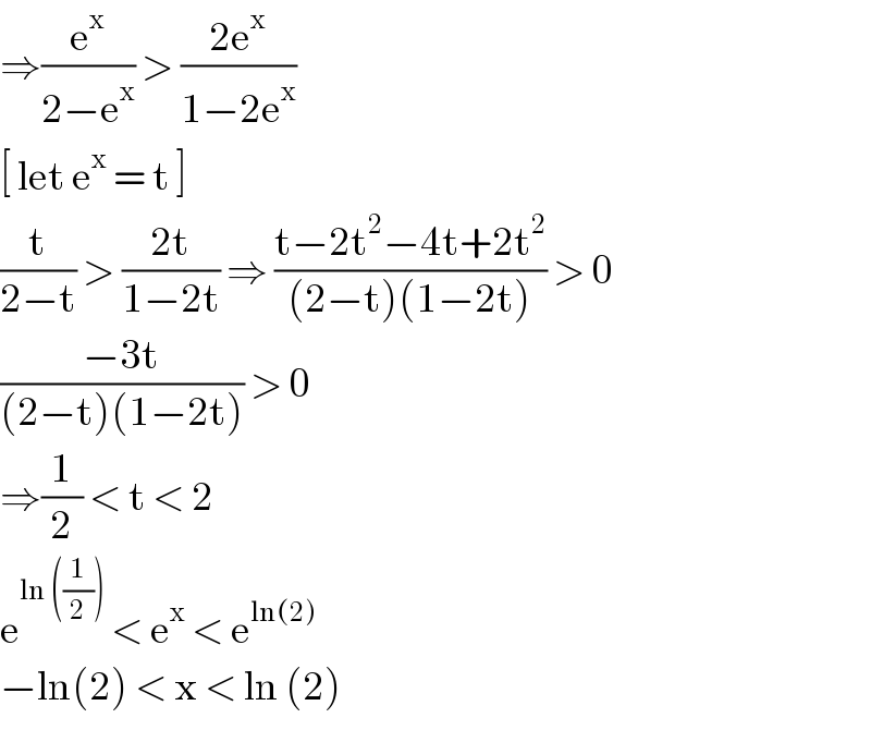 ⇒(e^x /(2−e^x )) > ((2e^x )/(1−2e^x ))  [ let e^x  = t ]   (t/(2−t)) > ((2t)/(1−2t)) ⇒ ((t−2t^2 −4t+2t^2 )/((2−t)(1−2t))) > 0  ((−3t)/((2−t)(1−2t))) > 0   ⇒(1/2) < t < 2   e^(ln ((1/2)))  < e^x  < e^(ln(2))   −ln(2) < x < ln (2)   