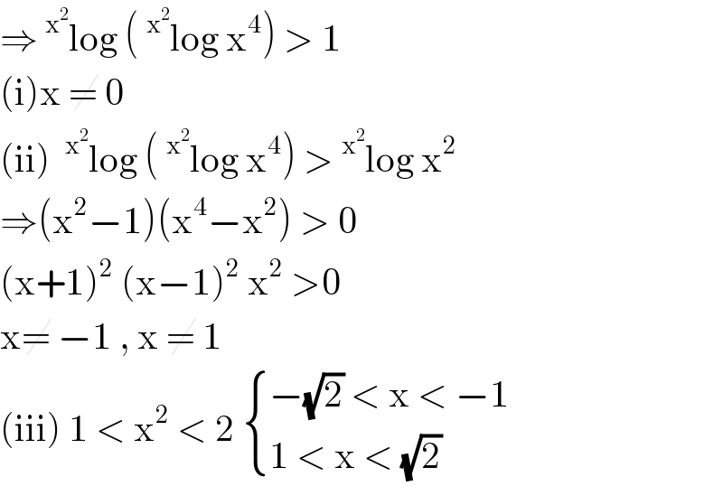 ⇒^x^2  log (^x^2  log x^4 ) > 1  (i)x ≠ 0  (ii) ^x^2  log (^x^2  log x^4 ) >^x^2  log x^2   ⇒(x^2 −1)(x^4 −x^2 ) > 0  (x+1)^2  (x−1)^2  x^2  >0   x≠ −1 , x ≠ 1   (iii) 1 < x^2  < 2  { ((−(√2) < x < −1)),((1 < x < (√2))) :}  