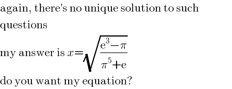 again, there′s no unique solution to such  questions  my answer is x=(√((e^3 −π)/(π^5 +e)))  do you want my equation?  
