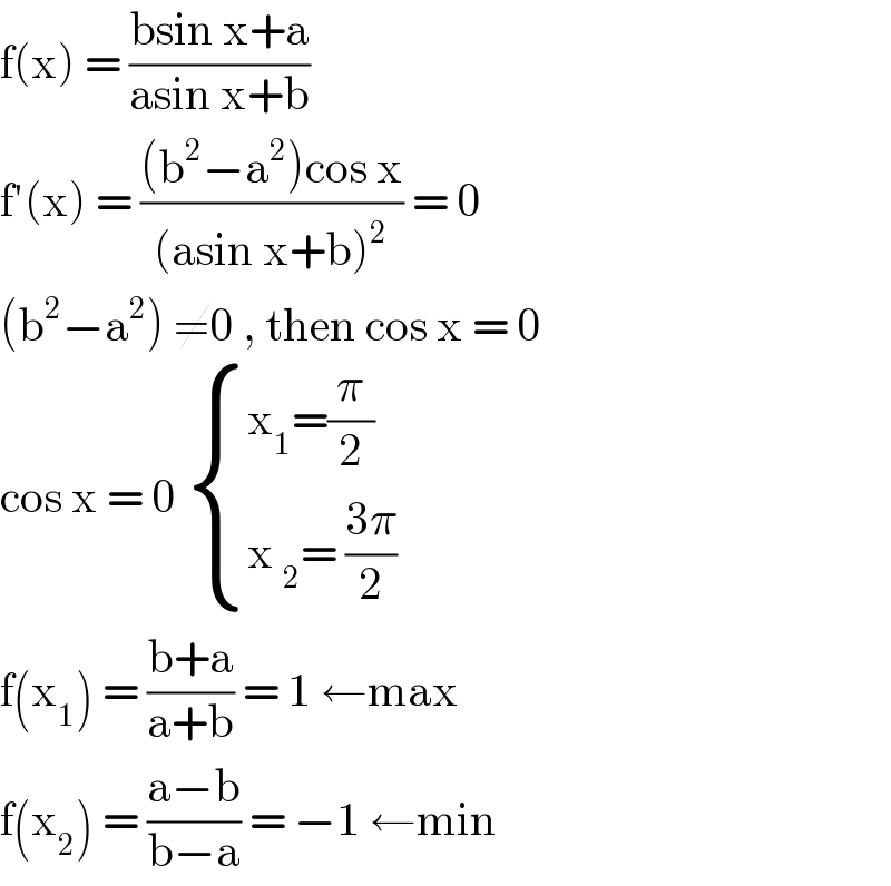 f(x) = ((bsin x+a)/(asin x+b))  f′(x) = (((b^2 −a^2 )cos x)/((asin x+b)^2 )) = 0  (b^2 −a^2 ) ≠0 , then cos x = 0  cos x = 0  { ((x_1 =(π/2))),((x _2 = ((3π)/2))) :}  f(x_1 ) = ((b+a)/(a+b)) = 1 ←max  f(x_2 ) = ((a−b)/(b−a)) = −1 ←min  