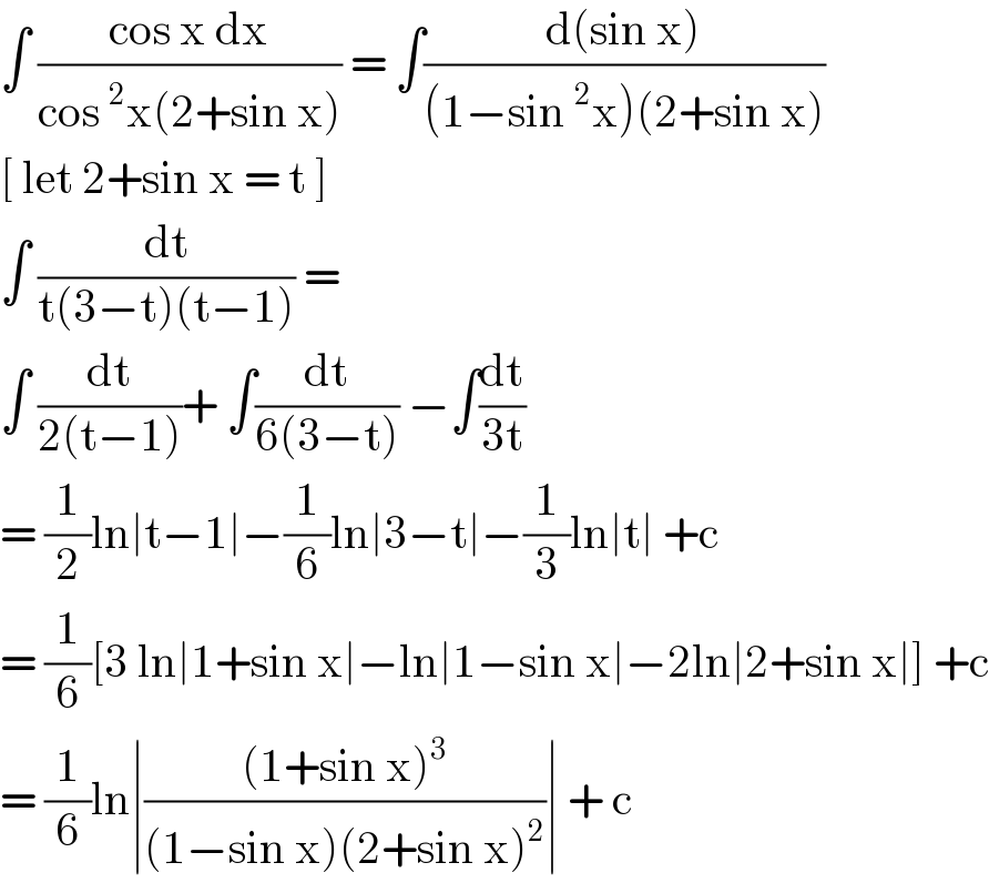 ∫ ((cos x dx)/(cos^2 x(2+sin x))) = ∫((d(sin x))/((1−sin^2 x)(2+sin x)))  [ let 2+sin x = t ]  ∫ (dt/(t(3−t)(t−1))) =   ∫ (dt/(2(t−1)))+ ∫(dt/(6(3−t))) −∫(dt/(3t))  = (1/2)ln∣t−1∣−(1/6)ln∣3−t∣−(1/3)ln∣t∣ +c  = (1/6)[3 ln∣1+sin x∣−ln∣1−sin x∣−2ln∣2+sin x∣] +c  = (1/6)ln∣(((1+sin x)^3 )/((1−sin x)(2+sin x)^2 ))∣ + c  