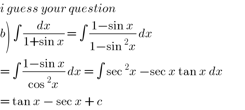 i guess your question  b) ∫ (dx/(1+sin x)) = ∫ ((1−sin x)/(1−sin^2 x)) dx  = ∫ ((1−sin x)/(cos^2 x)) dx = ∫ sec^2 x −sec x tan x dx  = tan x − sec x + c   
