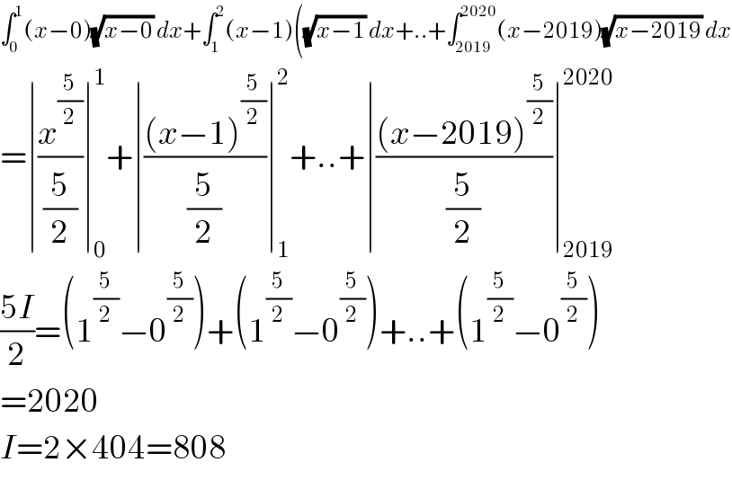 ∫_0 ^1 (x−0)(√(x−0)) dx+∫_1 ^2 (x−1)((√(x−1)) dx+..+∫_(2019) ^(2020) (x−2019)(√(x−2019)) dx  =∣(x^(5/2) /(5/2))∣_0 ^1 +∣(((x−1)^(5/2) )/(5/2))∣_1 ^2 +..+∣(((x−2019)^(5/2) )/(5/2))∣_(2019) ^(2020)   ((5I)/2)=(1^(5/2) −0^(5/2) )+(1^(5/2) −0^(5/2) )+..+(1^(5/2) −0^(5/2) )  =2020  I=2×404=808  