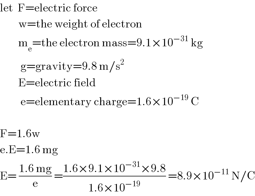 let  F=electric force          w=the weight of electron          m_e =the electron mass=9.1×10^(−31)  kg           g=gravity=9.8 m/s^2           E=electric field           e=elementary charge=1.6×10^(−19)  C    F=1.6w  e.E=1.6 mg  E= ((1.6 mg)/e) =((1.6×9.1×10^(−31) ×9.8)/(1.6×10^(−19) )) =8.9×10^(−11)  N/C  