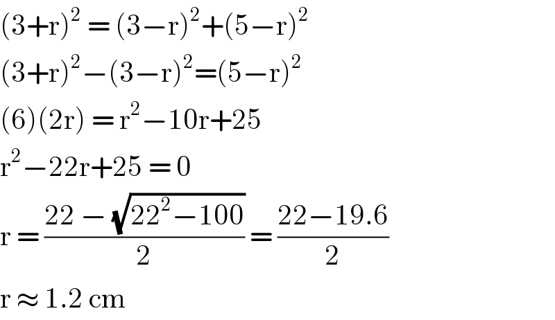 (3+r)^2  = (3−r)^2 +(5−r)^2   (3+r)^2 −(3−r)^2 =(5−r)^2   (6)(2r) = r^2 −10r+25  r^2 −22r+25 = 0  r = ((22 − (√(22^2 −100)))/2) = ((22−19.6)/2)  r ≈ 1.2 cm  