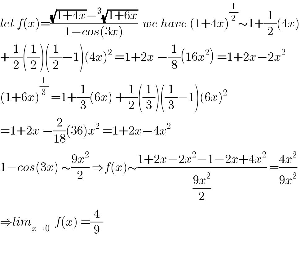 let f(x)=(((√(1+4x))−^3 (√(1+6x)))/(1−cos(3x)))  we have (1+4x)^(1/2) ∼1+(1/2)(4x)  +(1/2)((1/2))((1/2)−1)(4x)^2  =1+2x −(1/8)(16x^2 ) =1+2x−2x^2   (1+6x)^(1/3)  =1+(1/3)(6x) +(1/2)((1/3))((1/3)−1)(6x)^2   =1+2x −(2/(18))(36)x^2  =1+2x−4x^2   1−cos(3x) ∼((9x^2 )/2) ⇒f(x)∼((1+2x−2x^2 −1−2x+4x^2 )/((9x^2 )/2)) =((4x^2 )/(9x^2 ))  ⇒lim_(x→0)   f(x) =(4/9)    
