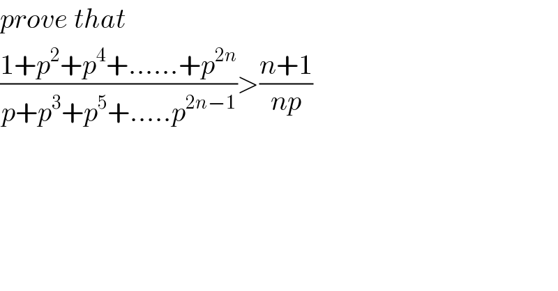prove that  ((1+p^2 +p^4 +......+p^(2n) )/(p+p^3 +p^5 +.....p^(2n−1) ))>((n+1)/(np))  