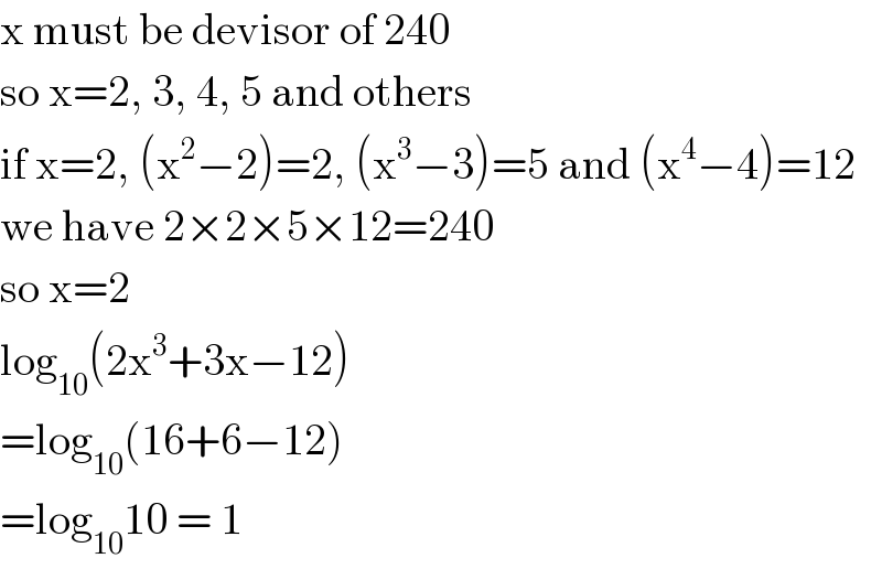 x must be devisor of 240  so x=2, 3, 4, 5 and others  if x=2, (x^2 −2)=2, (x^3 −3)=5 and (x^4 −4)=12  we have 2×2×5×12=240  so x=2  log_(10) (2x^3 +3x−12)  =log_(10) (16+6−12)  =log_(10) 10 = 1  
