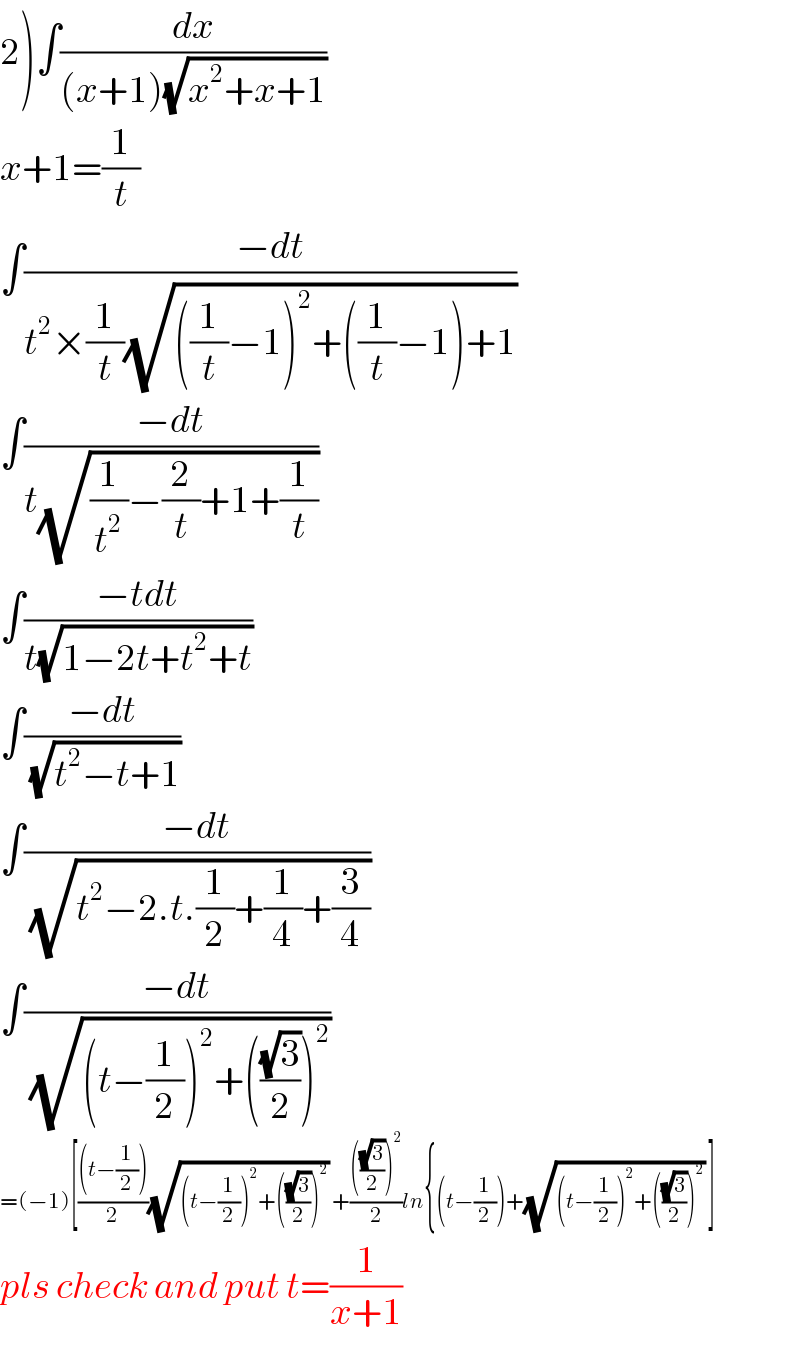2)∫(dx/((x+1)(√(x^2 +x+1))))  x+1=(1/t)  ∫((−dt)/(t^2 ×(1/t)(√(((1/t)−1)^2 +((1/t)−1)+1))))  ∫((−dt)/(t(√((1/t^2 )−(2/t)+1+(1/t)))))  ∫((−tdt)/(t(√(1−2t+t^2 +t))))  ∫((−dt)/(√(t^2 −t+1)))  ∫((−dt)/(√(t^2 −2.t.(1/2)+(1/4)+(3/4))))  ∫((−dt)/(√((t−(1/2))^2 +(((√3)/2))^2 )))  =(−1)[(((t−(1/2)))/2)(√((t−(1/2))^2 +(((√3)/2))^2 )) +(((((√3)/2))^2 )/2)ln{(t−(1/2))+(√((t−(1/2))^2 +(((√3)/2))^2 )) ]  pls check and put t=(1/(x+1))  