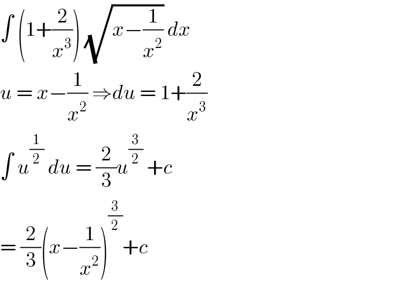 ∫ (1+(2/x^3 )) (√(x−(1/x^2 ))) dx   u = x−(1/x^2 ) ⇒du = 1+(2/x^3 )  ∫ u^(1/2)  du = (2/3)u^(3/2)  +c  = (2/3)(x−(1/x^2 ))^(3/2) +c  