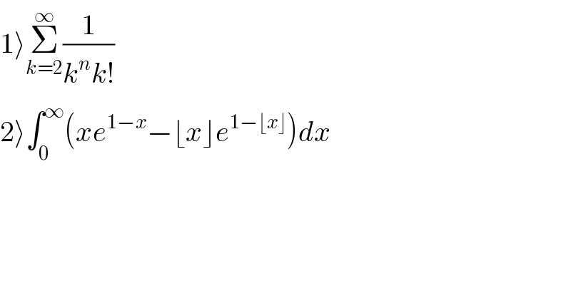 1⟩Σ_(k=2) ^∞ (1/(k^n k!))  2⟩∫_0 ^∞ (xe^(1−x) −⌊x⌋e^(1−⌊x⌋) )dx  