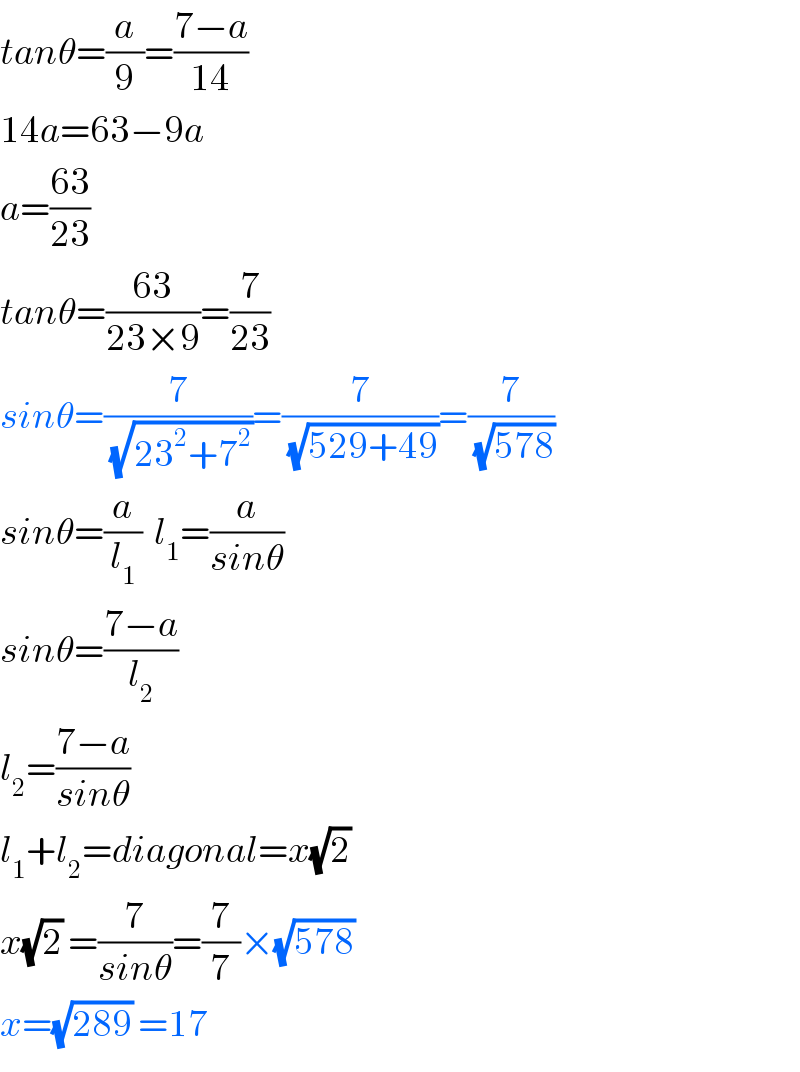 tanθ=(a/9)=((7−a)/(14))  14a=63−9a  a=((63)/(23))  tanθ=((63)/(23×9))=(7/(23))  sinθ=(7/(√(23^2 +7^2 )))=(7/(√(529+49)))=(7/(√(578)))  sinθ=(a/l_1 )  l_1 =(a/(sinθ))  sinθ=((7−a)/l_2 )  l_2 =((7−a)/(sinθ))  l_1 +l_2 =diagonal=x(√2)   x(√2) =(7/(sinθ))=(7/7)×(√(578))   x=(√(289)) =17  
