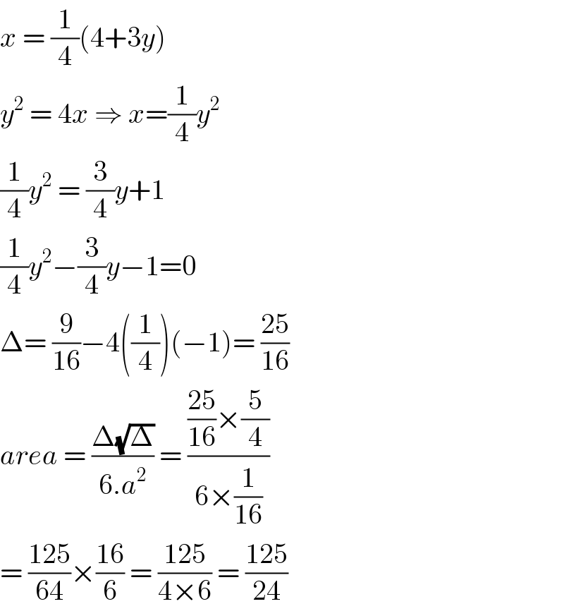 x = (1/4)(4+3y)   y^2  = 4x ⇒ x=(1/4)y^2   (1/4)y^2  = (3/4)y+1  (1/4)y^2 −(3/4)y−1=0  Δ= (9/(16))−4((1/4))(−1)= ((25)/(16))  area = ((Δ(√Δ))/(6.a^2 )) = ((((25)/(16))×(5/4))/(6×(1/(16))))  = ((125)/(64))×((16)/6) = ((125)/(4×6)) = ((125)/(24))  