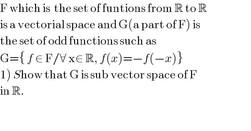 F which is  the set of funtions from R to R   is a vectorial space and G(a part of F) is  the set of odd functions such as  G={ f ∈ F/∀ x∈ R, f(x)=−f(−x)}  1) Show that G is sub vector space of F  in R.  