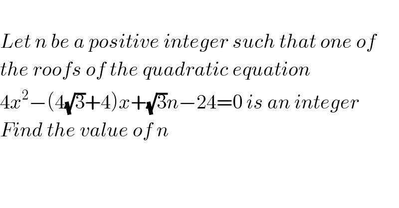    Let n be a positive integer such that one of  the roofs of the quadratic equation   4x^2 −(4(√3)+4)x+(√3)n−24=0 is an integer   Find the value of n      