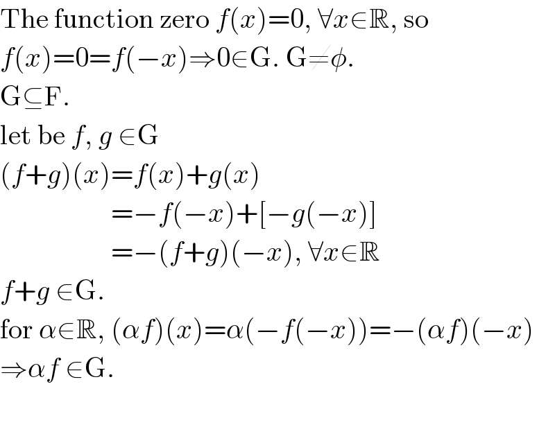 The function zero f(x)=0, ∀x∈R, so  f(x)=0=f(−x)⇒0∈G. G≠φ.  G⊆F.  let be f, g ∈G  (f+g)(x)=f(x)+g(x)                      =−f(−x)+[−g(−x)]                      =−(f+g)(−x), ∀x∈R  f+g ∈G.  for α∈R, (αf)(x)=α(−f(−x))=−(αf)(−x)  ⇒αf ∈G.    