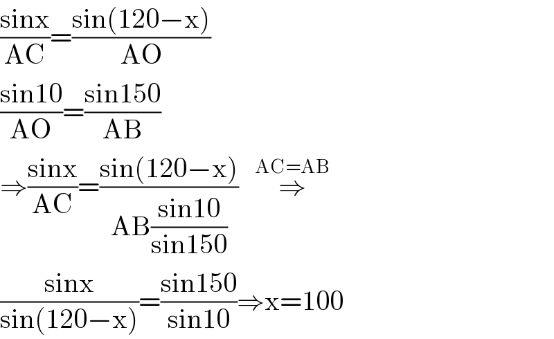 ((sinx)/(AC))=((sin(120−x))/(AO))  ((sin10)/(AO))=((sin150)/(AB))  ⇒((sinx)/(AC))=((sin(120−x))/(AB((sin10)/(sin150))))   ⇒^(AC=AB)    ((sinx)/(sin(120−x)))=((sin150)/(sin10))⇒x=100  