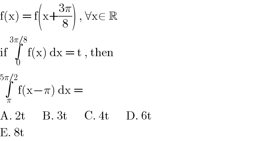 f(x) = f(x+((3π)/8)) , ∀x∈ R  if ∫_0 ^(3π/8) f(x) dx = t , then   ∫_π ^(5π/2) f(x−π) dx =   A. 2t       B. 3t       C. 4t       D. 6t  E. 8t   